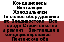 Кондиционеры, Вентиляция, Холодильники, Тепловое оборудование во Владивостоке - Все города Строительство и ремонт » Вентиляция и кондиционирование   . Пензенская обл.,Мокшанский р-н